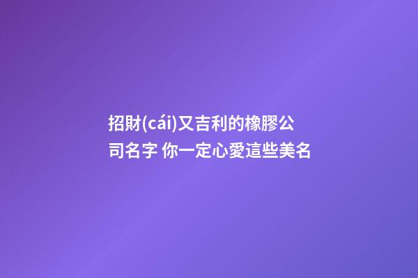 招財(cái)又吉利的橡膠公司名字 你一定心愛這些美名-第1張-公司起名-玄機(jī)派